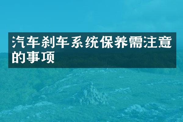 汽车刹车系统保养需注意的事项