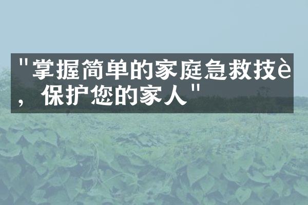"掌握简单的家庭急救技能，保护您的家人"