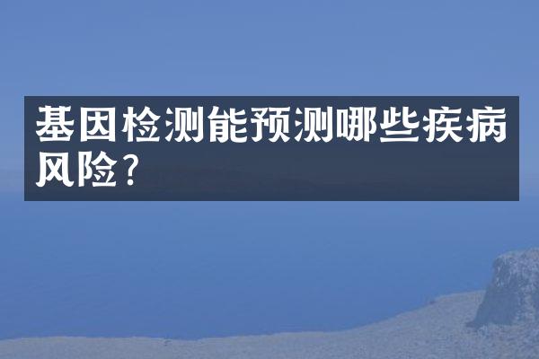 基因检测能预测哪些疾病风险？