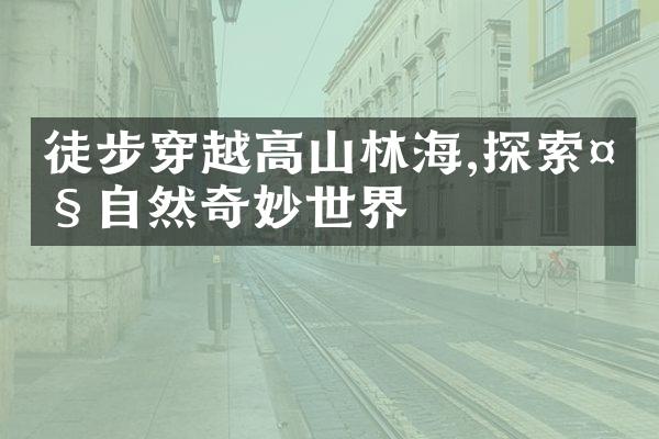 徒步穿越高山林海,探索大自然奇妙世界