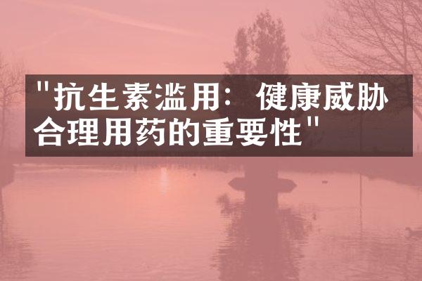 "抗生素滥用：健康威胁与合理用药的重要性"