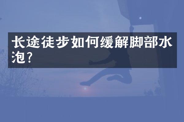 长途徒步如何缓解脚部水泡？