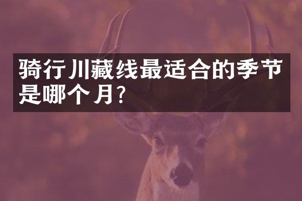 骑行川藏线最适合的季节是哪个月？