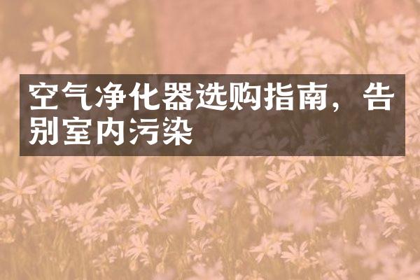 空气净化器选购指南，告别室内污染