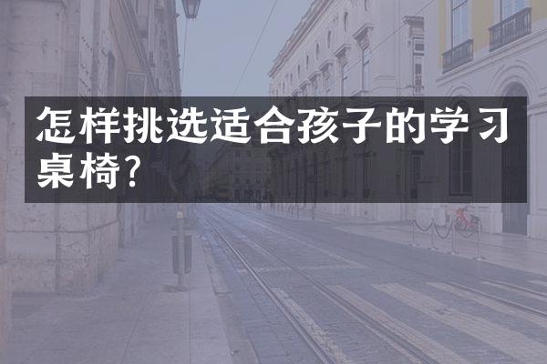 怎样挑选适合孩子的学习桌椅？