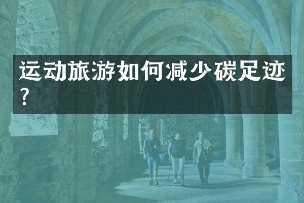 运动旅游如何减少碳足迹？