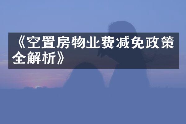 《空置房物业费减免政策全解析》