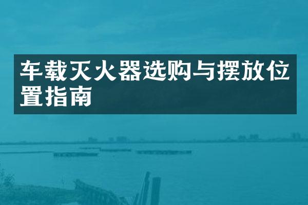 车载灭火器选购与摆放位置指南