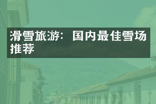 滑雪旅游：国内最佳雪场推荐