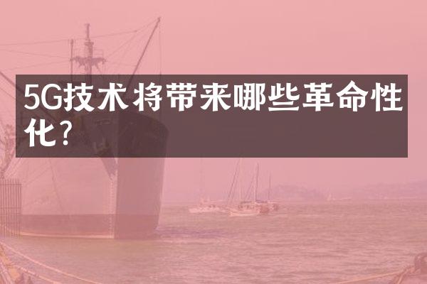 5G技术将带来哪些革命性变化？