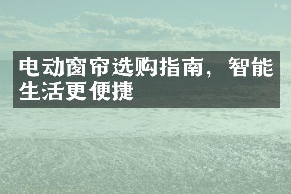 电动窗帘选购指南，智能生活更便捷