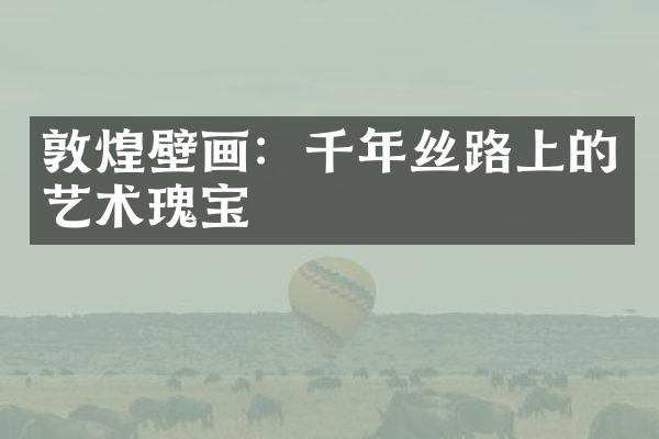 敦煌壁画：千年丝路上的艺术瑰宝