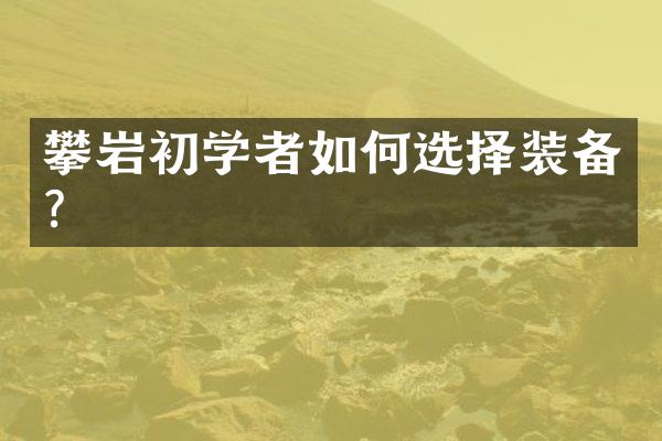 攀岩初学者如何选择装备？