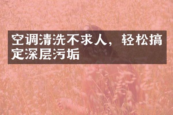 空调清洗不求人，轻松搞定深层污垢