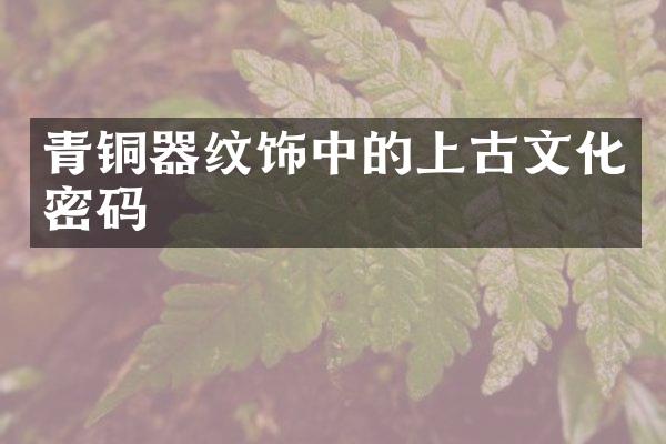 青铜器纹饰中的上古文化密码