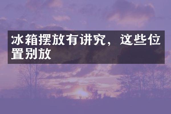 冰箱摆放有讲究，这些位置别放
