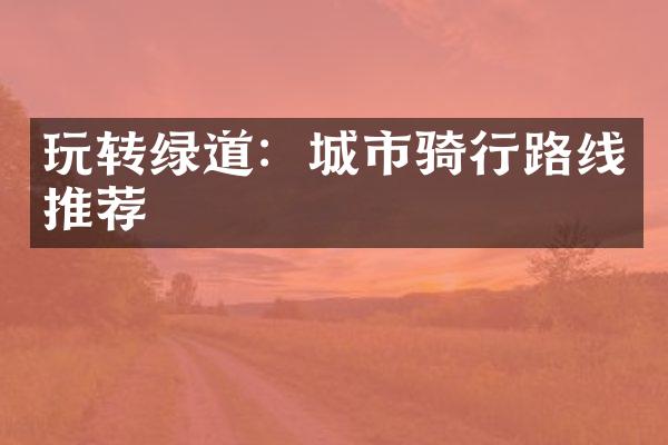 玩转绿道：城市骑行路线推荐