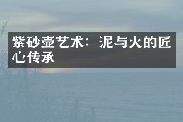 紫砂壶艺术：泥与火的匠心传承