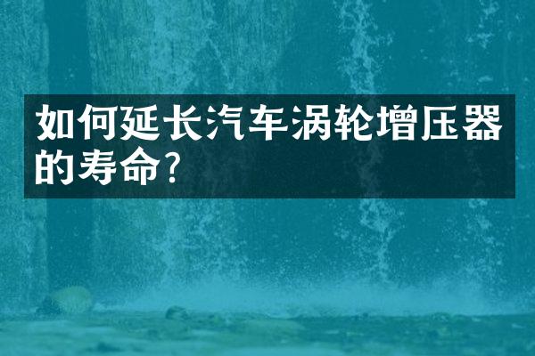 如何延长汽车涡轮增压器的寿命？