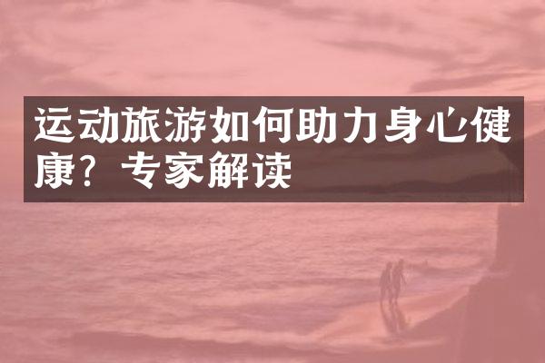 运动旅游如何助力身心健康？专家解读