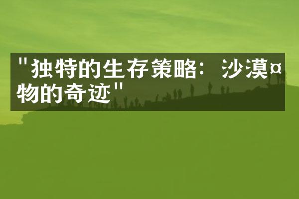 "独特的生存策略：沙漠植物的奇迹"