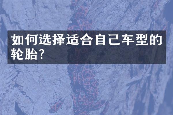 如何选择适合自己车型的轮胎？
