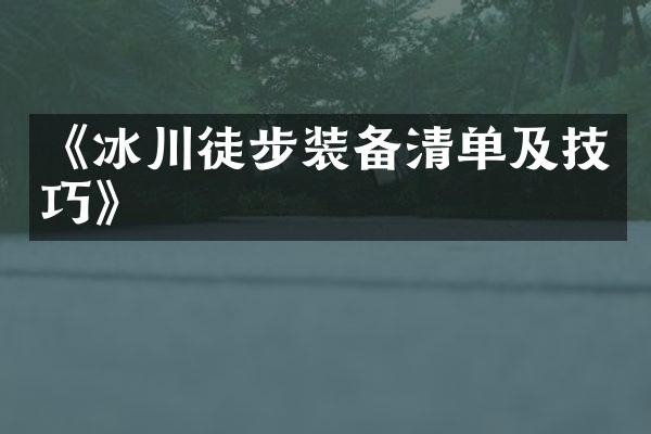 《冰川徒步装备清单及技巧》