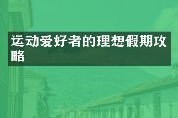 运动爱好者的理想假期攻略