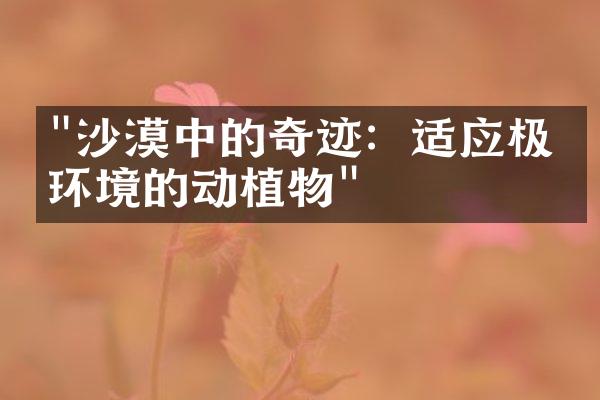 "沙漠中的奇迹：适应极端环境的动植物"