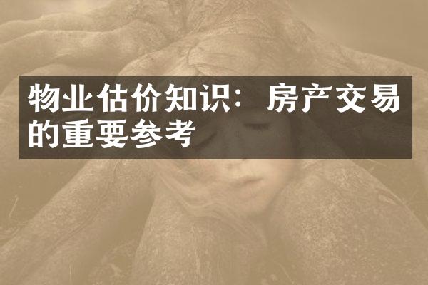 物业估价知识：房产交易的重要参考