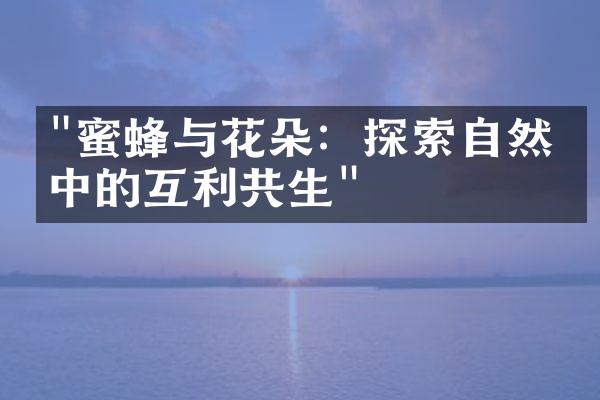 "蜜蜂与花朵：探索自然界中的互利共生"
