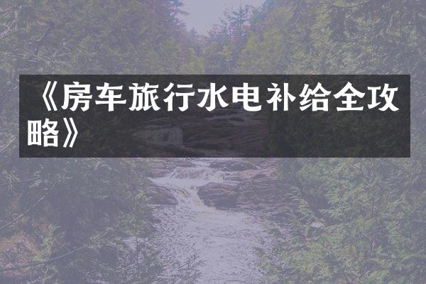 《房车旅行水电补给全攻略》