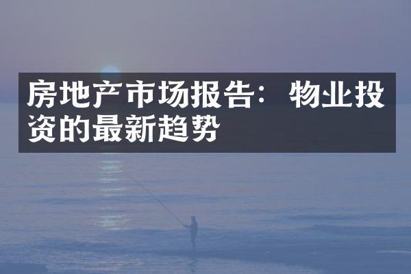 房地产市场报告：物业投资的最新趋势