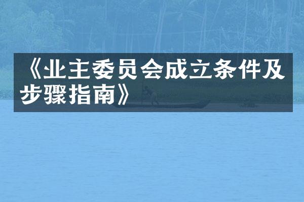 《业主委员会成立条件及步骤指南》