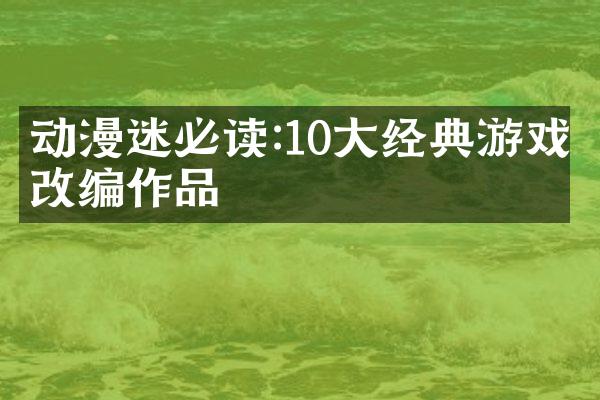 动漫迷必读:10大经典游戏改编作品