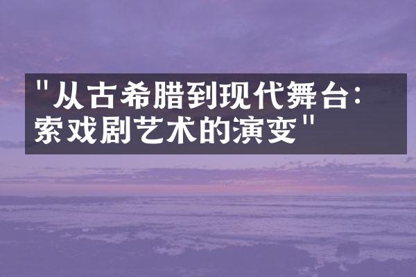 "从古希腊到现代舞台：探索戏剧艺术的演变"