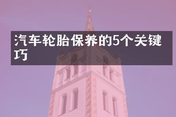 汽车轮胎保养的5个关键技巧