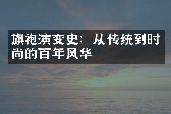旗袍演变史：从传统到时尚的百年风华