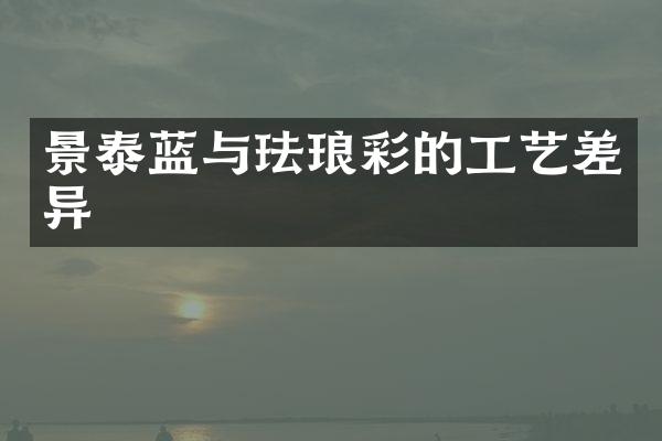 景泰蓝与珐琅彩的工艺差异