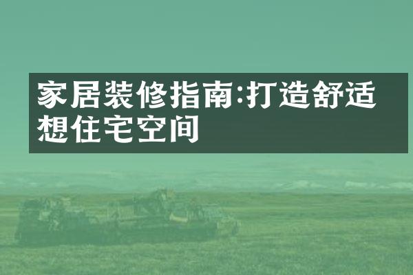 家居装修指南:打造舒适理想住宅空间