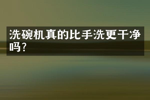 洗碗机真的比手洗更干净吗？