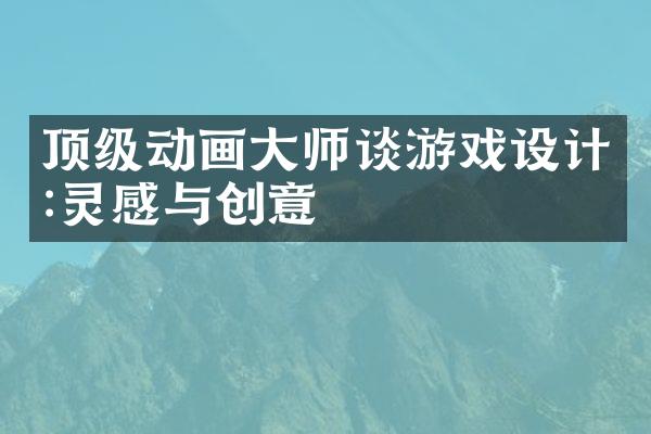 顶级动画大师谈游戏设计:灵感与创意