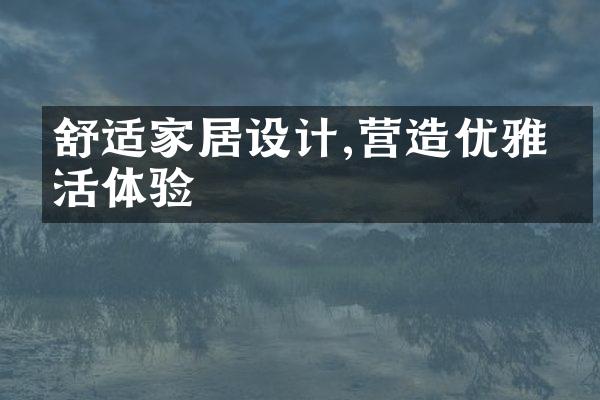 舒适家居设计,营造优雅生活体验