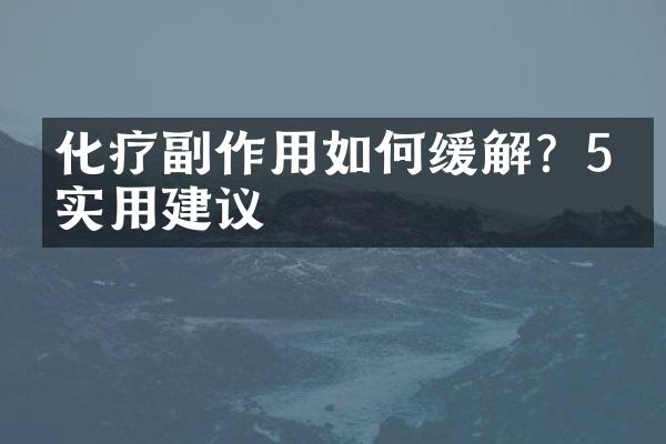 化疗副作用如何缓解？5个实用建议