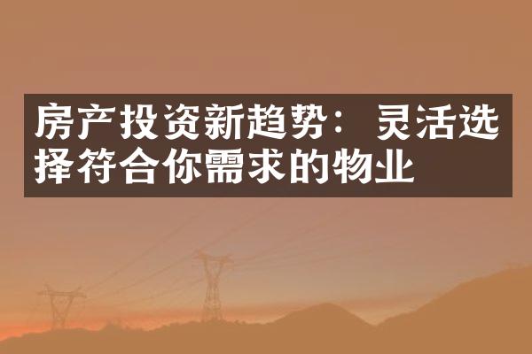 房产投资新趋势：灵活选择符合你需求的物业