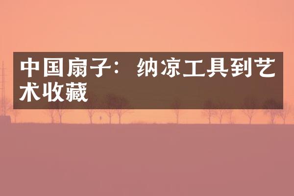 中国扇子：纳凉工具到艺术收藏