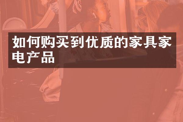 如何购买到优质的家具家电产品