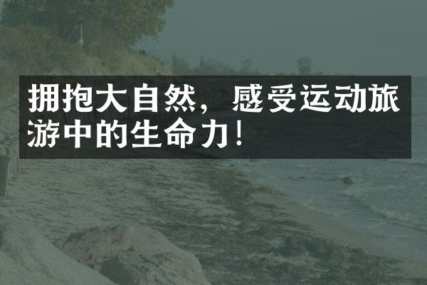 拥抱大自然，感受运动旅游中的生命力！
