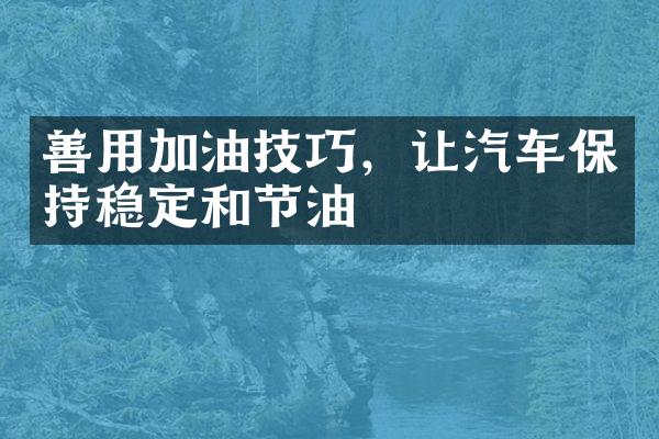 善用加油技巧，让汽车保持稳定和节油