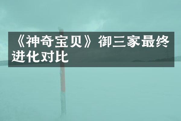 《神奇宝贝》御三家最终进化对比